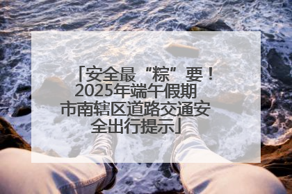 安全最“粽”要！2025年端午假期市南辖区道路交通安全出行提示