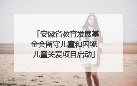安徽省教育发展基金会留守儿童和困境儿童关爱项目启动