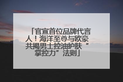 官宣首位品牌代言人！海洋至尊与欧豪共揭男士控油护肤“掌控力”法则