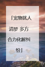 宠物扰人清梦 多方合力化解纠纷