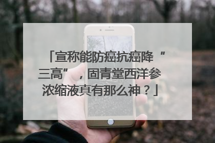 宣称能防癌抗癌降“三高”，固青堂西洋参浓缩液真有那么神？