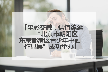 墨彩交融，情谊绵延——“北京市朝阳区·东京都港区青少年书画作品展”成功举办