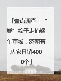 壹点调查｜“鲜”粽子走俏端午市场，济南有店家日销4000个