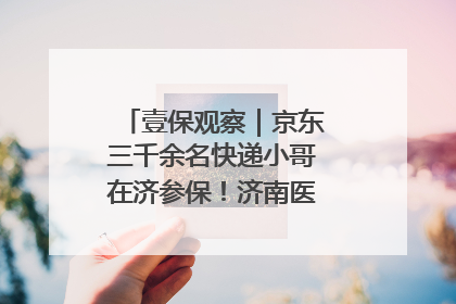 壹保观察｜京东三千余名快递小哥在济参保！济南医保局喊你来参保