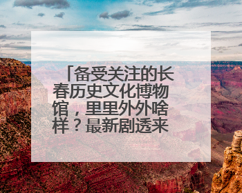 备受关注的长春历史文化博物馆，里里外外啥样？最新剧透来了，高清大图