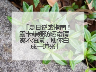 夏日逆袭指南！露卡菲娅防晒霜清爽不油腻，助你白成一道光