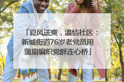 夏风送爽，温情社区：新城街道76岁老党员用蒲扇编织党群连心桥
