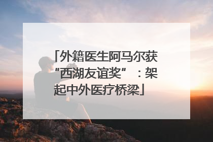 外籍医生阿马尔获“西湖友谊奖”：架起中外医疗桥梁