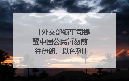 外交部领事司提醒中国公民暂勿前往伊朗、以色列