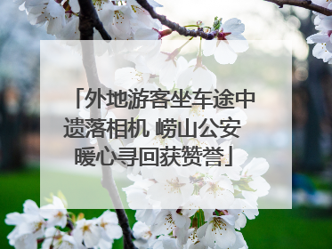 外地游客坐车途中遗落相机 崂山公安暖心寻回获赞誉