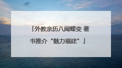 外教亲历八闽蝶变 著书推介“魅力福建”