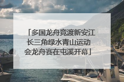 多国龙舟竞渡新安江 长三角绿水青山运动会龙舟赛在屯溪开幕
