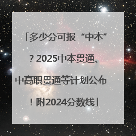 多少分可报“中本”？2025中本贯通、中高职贯通等计划公布！附2024分数线