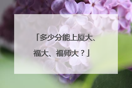 多少分能上厦大、福大、福师大？