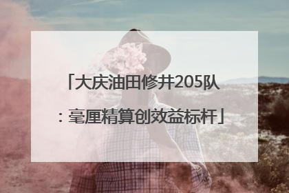 大庆油田修井205队：毫厘精算创效益标杆