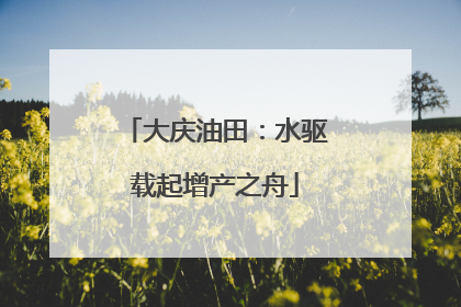 大庆油田：水驱载起增产之舟