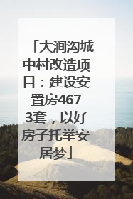 大涧沟城中村改造项目：建设安置房4673套，以好房子托举安居梦