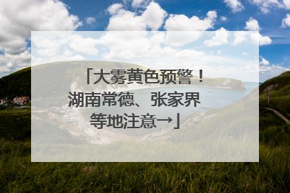大雾黄色预警！湖南常德、张家界等地注意→