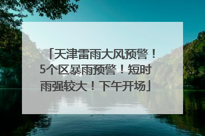 天津雷雨大风预警！5个区暴雨预警！短时雨强较大！下午开场