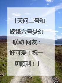 天问二号和嫦娥六号梦幻联动 网友：好可爱！祝一切顺利！