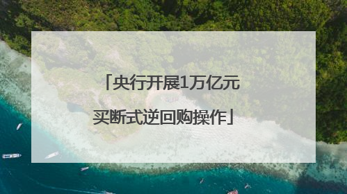 央行开展1万亿元买断式逆回购操作