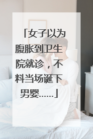 女子以为腹胀到卫生院就诊，不料当场诞下男婴……