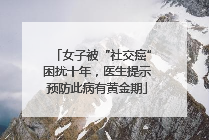 女子被“社交癌”困扰十年，医生提示预防此病有黄金期