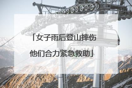 女子雨后登山摔伤 他们合力紧急救助