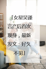 女星吴谨言产后首次现身，最新发文：好久不见