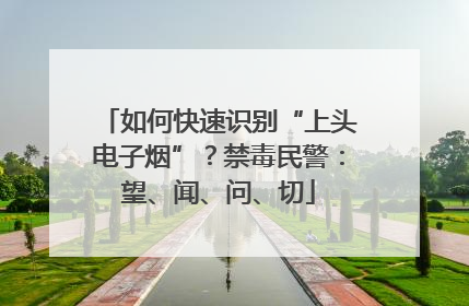 如何快速识别“上头电子烟”？禁毒民警：望、闻、问、切