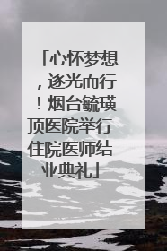 心怀梦想，逐光而行！烟台毓璜顶医院举行住院医师结业典礼