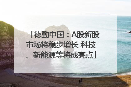 德勤中国：A股新股市场将稳步增长 科技、新能源等将成亮点