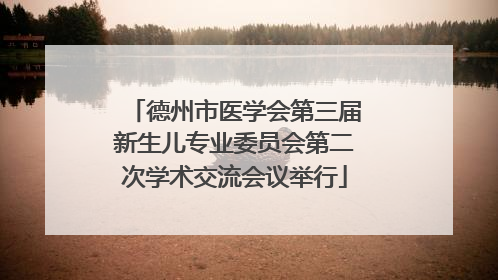 德州市医学会第三届新生儿专业委员会第二次学术交流会议举行