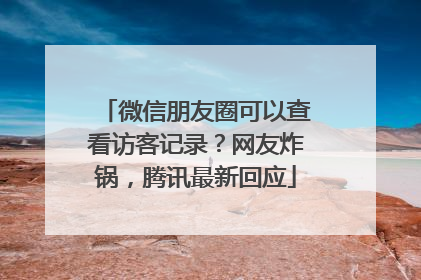 微信朋友圈可以查看访客记录？网友炸锅，腾讯最新回应