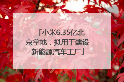 小米6.35亿北京拿地，拟用于建设新能源汽车工厂
