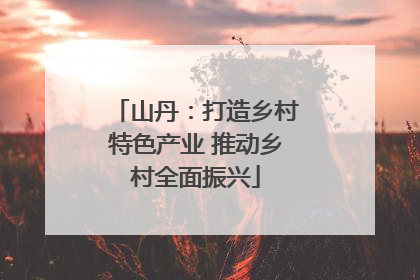 山丹：打造乡村特色产业 推动乡村全面振兴