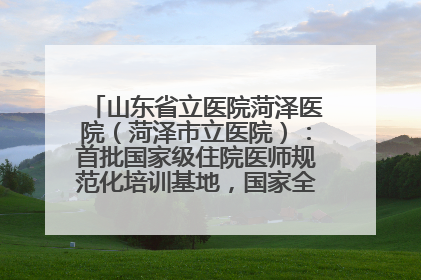 山东省立医院菏泽医院（菏泽市立医院）：首批国家级住院医师规范化培训基地，国家全科医生转岗培训基地