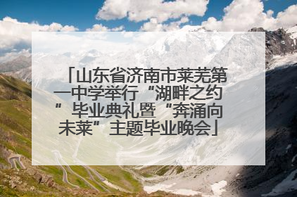 山东省济南市莱芜第一中学举行“湖畔之约”毕业典礼暨“奔涌向未莱”主题毕业晚会