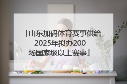 山东加码体育赛事供给 2025年拟办200场国家级以上赛事