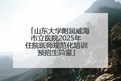 山东大学附属威海市立医院2025年住院医师规范化培训预招生简章
