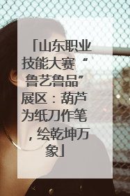 山东职业技能大赛“鲁艺鲁品”展区：葫芦为纸刀作笔，绘乾坤万象