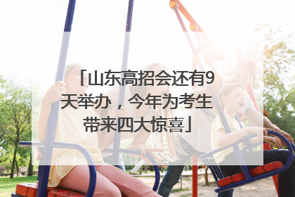 山东高招会还有9天举办，今年为考生带来四大惊喜