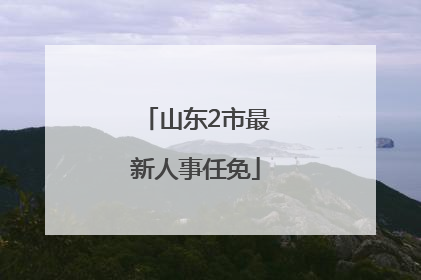 山东2市最新人事任免