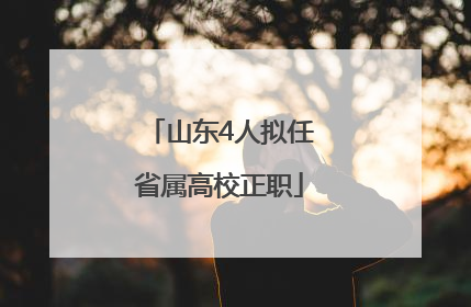 山东4人拟任省属高校正职