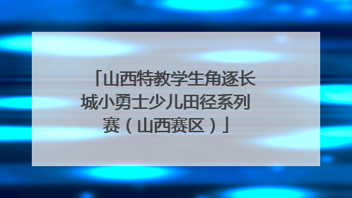 山西特教学生角逐长城小勇士少儿田径系列赛（山西赛区）