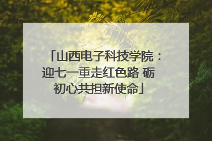 山西电子科技学院：迎七一重走红色路 砺初心共担新使命