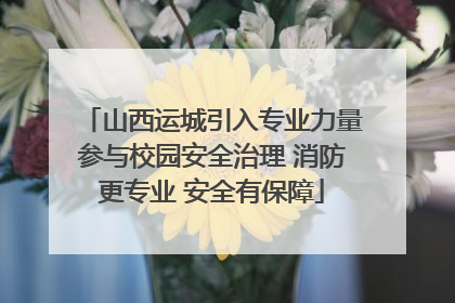 山西运城引入专业力量参与校园安全治理 消防更专业 安全有保障