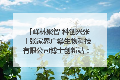 峰林聚智 科创兴张丨张家界广燊生物科技有限公司博士创新站：立足生态优势 激活“绿色宝藏”
