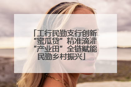 工行民勤支行创新“蜜瓜贷”精准滴灌“产业田”全链赋能民勤乡村振兴