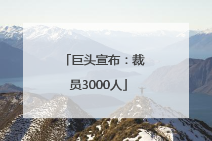 巨头宣布：裁员3000人